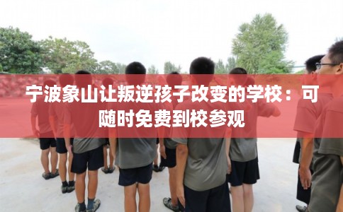 宁波象山让叛逆孩子改变的学校：可随时免费到校参观