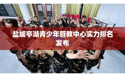 盐城亭湖青少年管教中心实力排名发布
