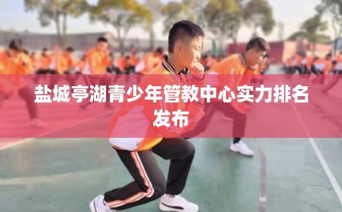 盐城亭湖青少年管教中心实力排名发布
