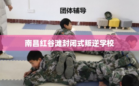 南昌红谷滩封闭式叛逆学校