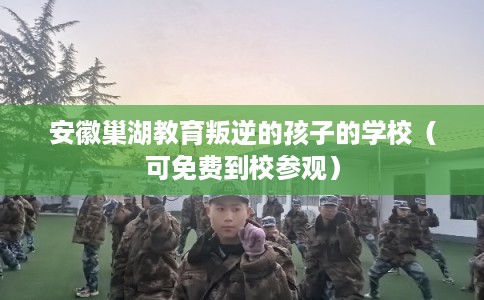安徽巢湖教育叛逆的孩子的学校（可免费到校参观）