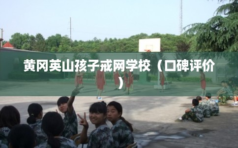 黄冈英山孩子戒网学校（口碑评价）