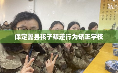 保定蠡县孩子叛逆行为矫正学校