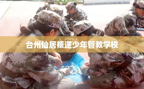 台州仙居叛逆少年管教学校