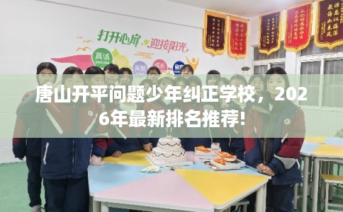 唐山开平问题少年纠正学校，2026年最新排名推荐!