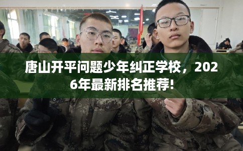 唐山开平问题少年纠正学校，2026年最新排名推荐!