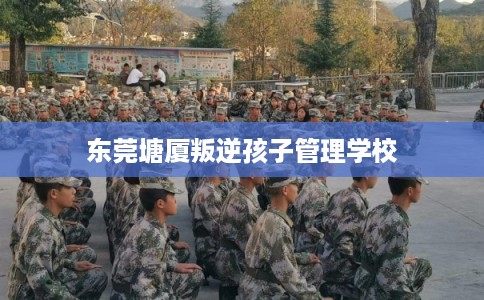 东莞塘厦叛逆孩子管理学校