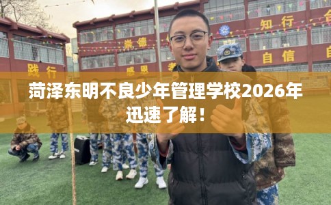 菏泽东明不良少年管理学校2026年迅速了解！