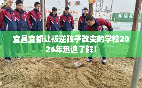 宜昌宜都让叛逆孩子改变的学校2026年迅速了解！