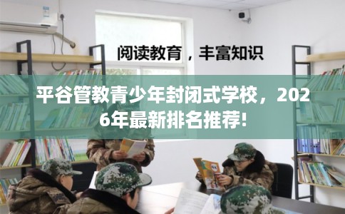 平谷管教青少年封闭式学校，2026年最新排名推荐!