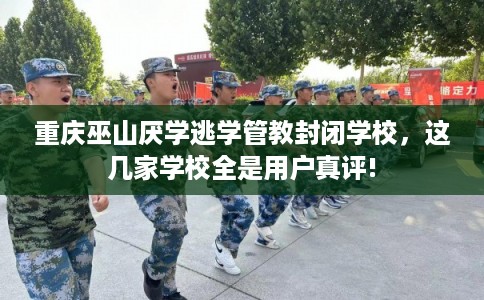 重庆巫山厌学逃学管教封闭学校，这几家学校全是用户真评!