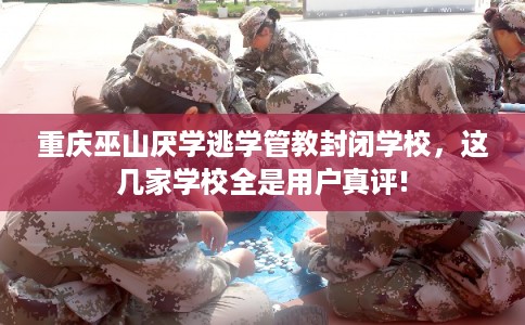 重庆巫山厌学逃学管教封闭学校，这几家学校全是用户真评!