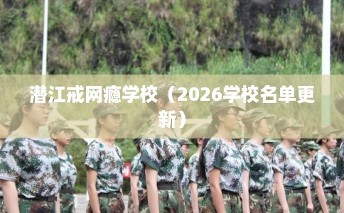 潜江戒网瘾学校（2026学校名单更新）