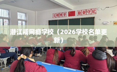 潜江戒网瘾学校（2026学校名单更新）