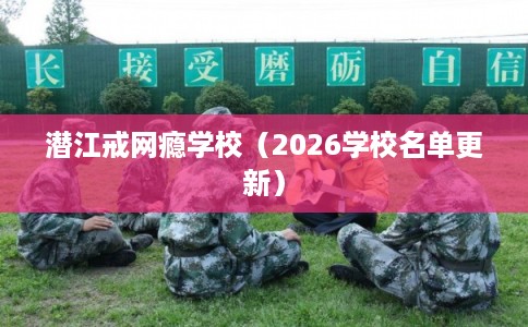 潜江戒网瘾学校（2026学校名单更新）