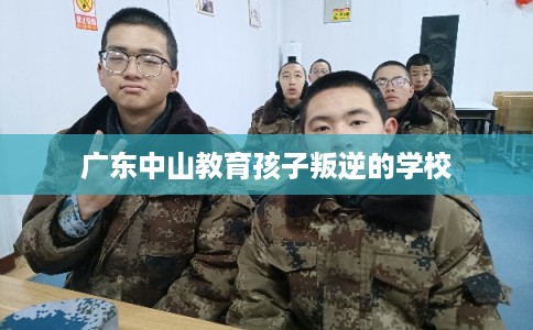广东中山教育孩子叛逆的学校