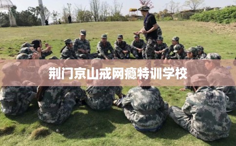 荆门京山戒网瘾特训学校