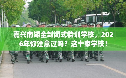 嘉兴南湖全封闭式特训学校，2026年你注意过吗？这十家学校！