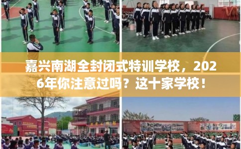 嘉兴南湖全封闭式特训学校，2026年你注意过吗？这十家学校！