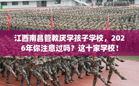 江西南昌管教厌学孩子学校，2026年你注意过吗？这十家学校！