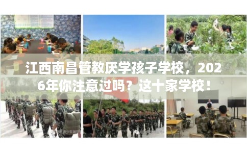 江西南昌管教厌学孩子学校，2026年你注意过吗？这十家学校！