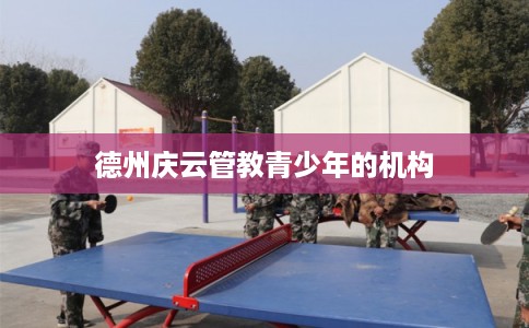 德州庆云管教青少年的机构