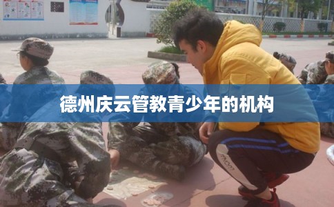 德州庆云管教青少年的机构