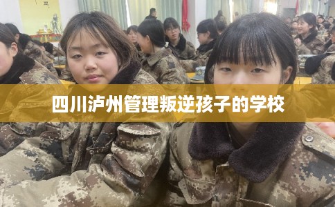 四川泸州管理叛逆孩子的学校