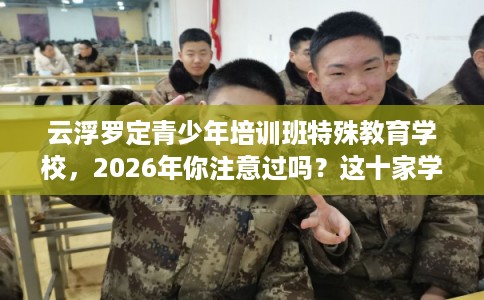 云浮罗定青少年培训班特殊教育学校，2026年你注意过吗？这十家学校！