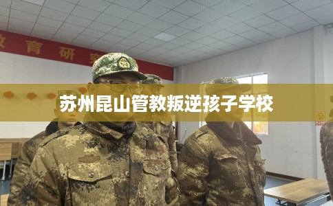 苏州昆山管教叛逆孩子学校