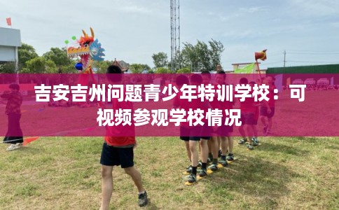 吉安吉州问题青少年特训学校：可视频参观学校情况