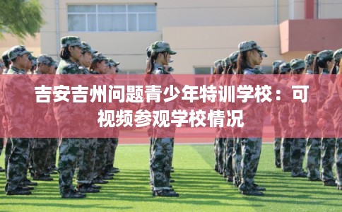 吉安吉州问题青少年特训学校：可视频参观学校情况