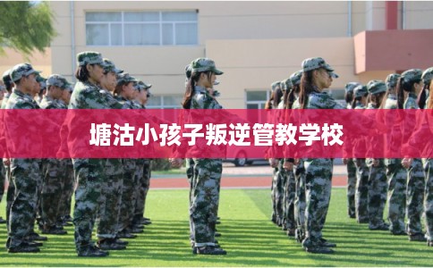 塘沽小孩子叛逆管教学校