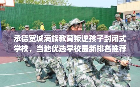 承德宽城满族教育叛逆孩子封闭式学校，当地优选学校最新排名推荐!