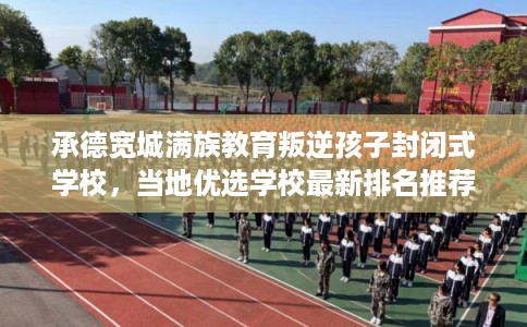 承德宽城满族教育叛逆孩子封闭式学校，当地优选学校最新排名推荐!