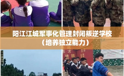 阳江江城军事化管理封闭叛逆学校（培养独立能力）