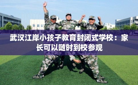 武汉江岸小孩子教育封闭式学校：家长可以随时到校参观