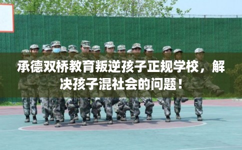 承德双桥教育叛逆孩子正规学校，解决孩子混社会的问题！