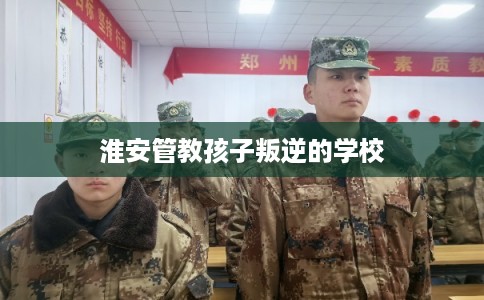 淮安管教孩子叛逆的学校