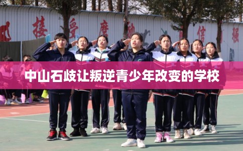 中山石歧让叛逆青少年改变的学校