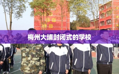 梅州大埔封闭式的学校