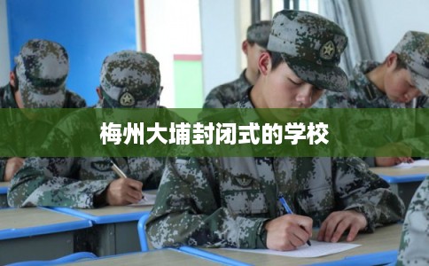 梅州大埔封闭式的学校
