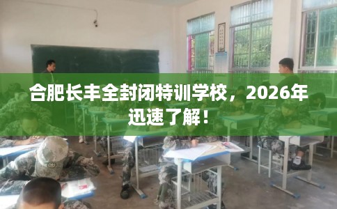 合肥长丰全封闭特训学校，2026年迅速了解！