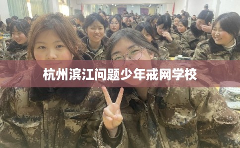 杭州滨江问题少年戒网学校
