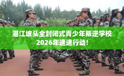 湛江坡头全封闭式青少年叛逆学校2026年速速行动!