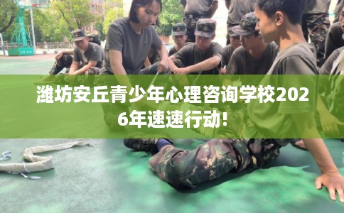潍坊安丘青少年心理咨询学校2026年速速行动!