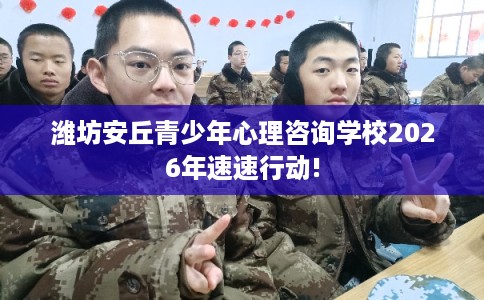 潍坊安丘青少年心理咨询学校2026年速速行动!
