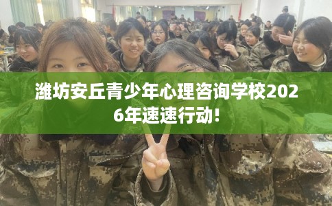 潍坊安丘青少年心理咨询学校2026年速速行动!