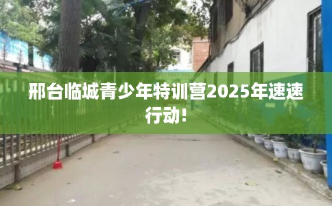 邢台临城青少年特训营2025年速速行动!