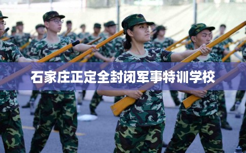石家庄正定全封闭军事特训学校